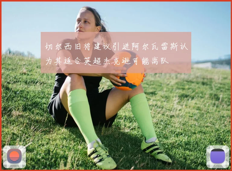 切尔西旧将建议引进阿尔瓦雷斯认为其适合英超杰克逊可能离队