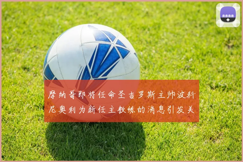 摩纳哥即将任命圣吉罗斯主帅波科尼奥利为新任主教练的消息引发关注