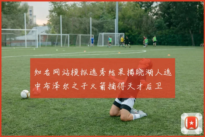 知名网站模拟选秀结果揭晓湖人选中布泽尔之子火箭摘得天才后卫