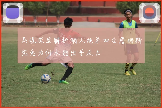 美媒深度解析湖人绝杀回合詹姆斯究竟为何未能出手反击