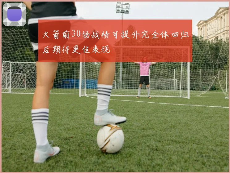 火箭前30场战绩可提升完全体回归后期待更佳表现