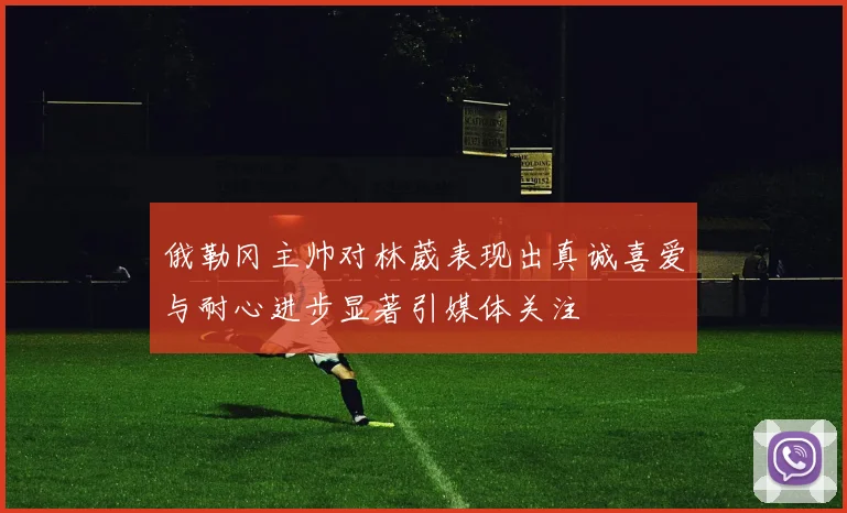 俄勒冈主帅对林葳表现出真诚喜爱与耐心进步显著引媒体关注