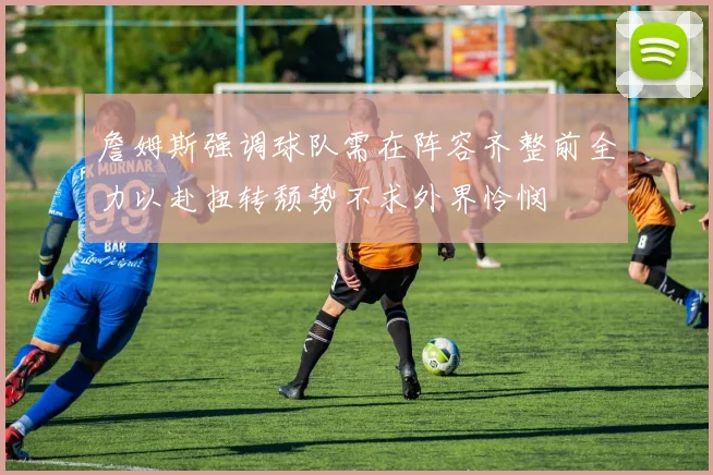 詹姆斯强调球队需在阵容齐整前全力以赴扭转颓势不求外界怜悯