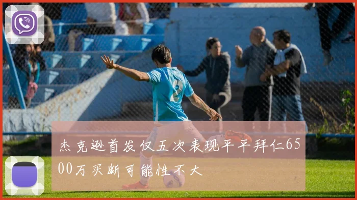 杰克逊首发仅五次表现平平拜仁6500万买断可能性不大