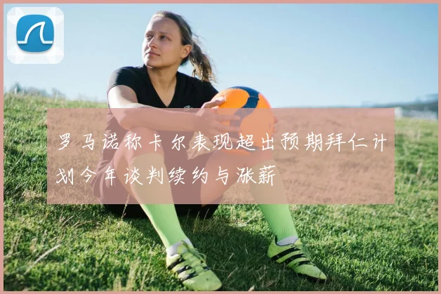 罗马诺称卡尔表现超出预期拜仁计划今年谈判续约与涨薪