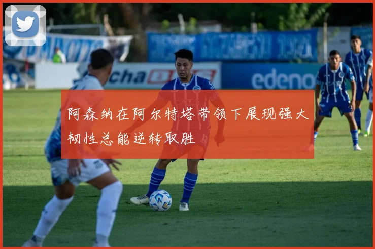 阿森纳在阿尔特塔带领下展现强大韧性总能逆转取胜