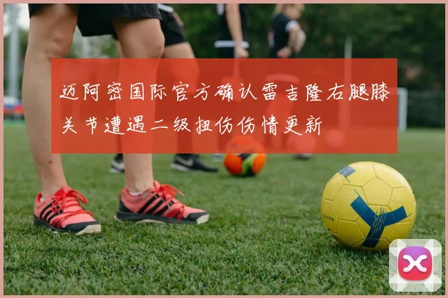 迈阿密国际官方确认雷吉隆右腿膝关节遭遇二级扭伤伤情更新