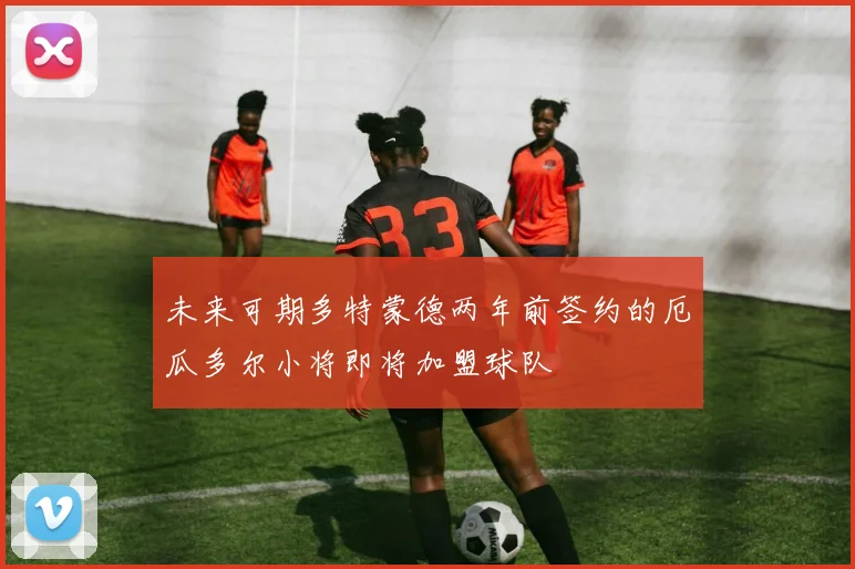 未来可期多特蒙德两年前签约的厄瓜多尔小将即将加盟球队