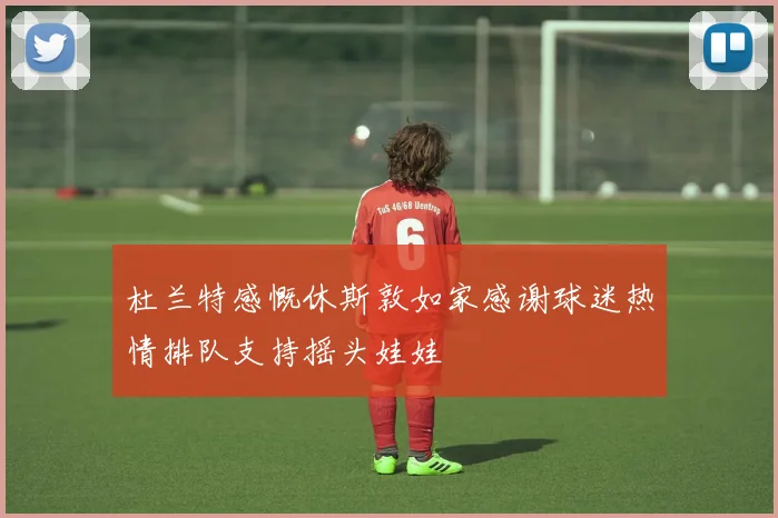 杜兰特感慨休斯敦如家感谢球迷热情排队支持摇头娃娃