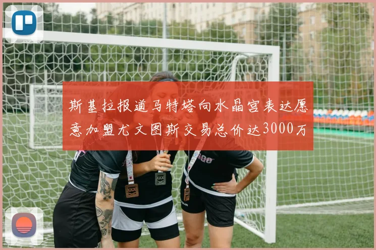 斯基拉报道马特塔向水晶宫表达愿意加盟尤文图斯交易总价达3000万欧元