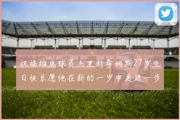 祝福雄鹿球员杰里科希姆斯27岁生日快乐愿他在新的一岁中更进一步