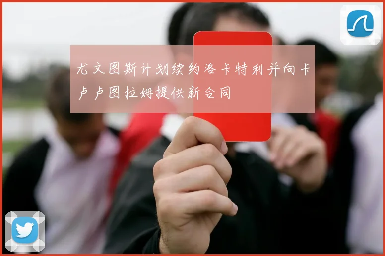 尤文图斯计划续约洛卡特利并向卡卢卢图拉姆提供新合同
