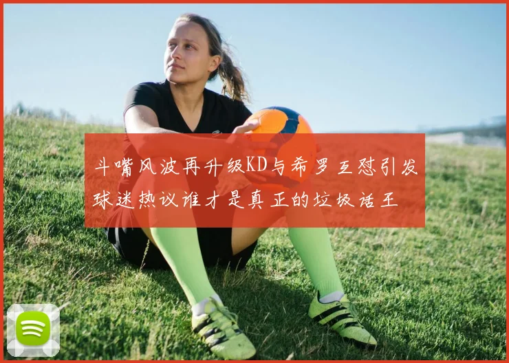 斗嘴风波再升级KD与希罗互怼引发球迷热议谁才是真正的垃圾话王