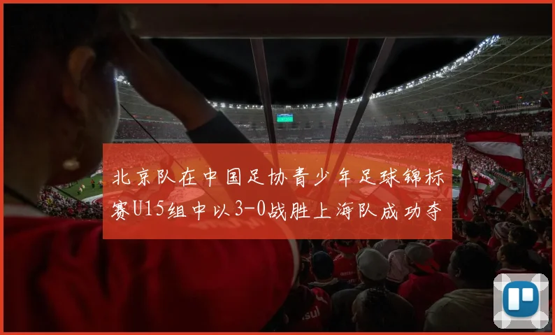 北京队在中国足协青少年足球锦标赛U15组中以3-0战胜上海队成功夺冠
