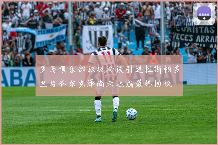 罗马俱乐部积极洽谈引进拉斯帕多里与齐尔克泽尚未达成最终协议