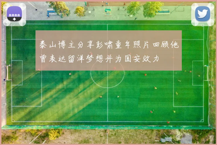 泰山博主分享彭啸童年照片回顾他曾表达留洋梦想并为国安效力