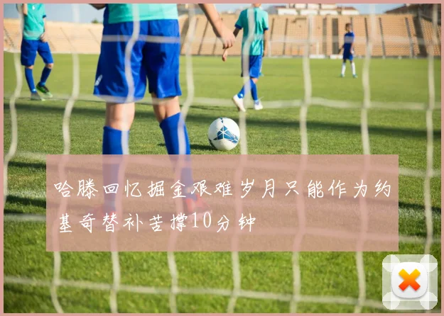 哈滕回忆掘金艰难岁月只能作为约基奇替补苦撑10分钟