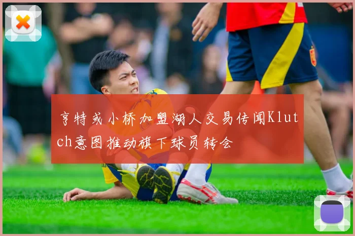 亨特或小桥加盟湖人交易传闻Klutch意图推动旗下球员转会