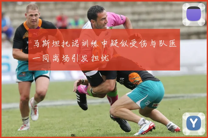 马斯坦托诺训练中疑似受伤与队医一同离场引发担忧